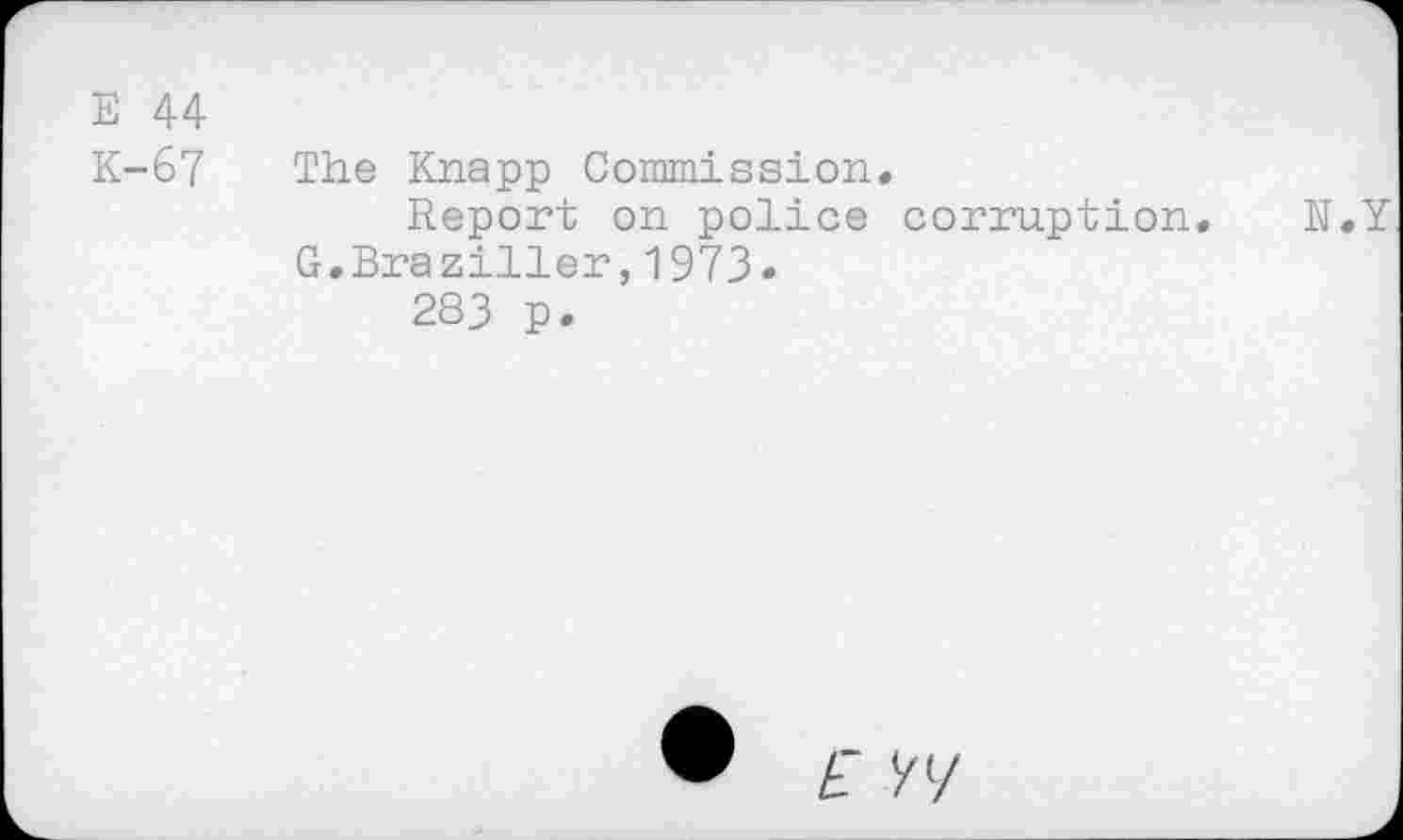 ﻿Е 44
К-67 The Knapp Commission.
Report on police corruption. N.Y G.Braziller,1973-
283 p.
E V'-/